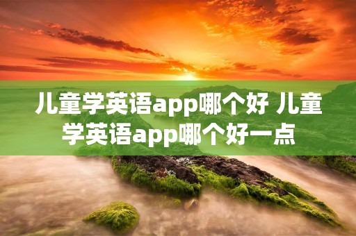 儿童学英语app哪个好 儿童学英语app哪个好一点 儿童学英语app哪个好 儿童学英语app哪个好一点