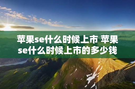 苹果se什么时候上市 苹果se什么时候上市的多少钱