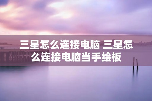 三星怎么连接电脑 三星怎么连接电脑当手绘板 三星怎么连接电脑 三星怎么连接电脑当手绘板