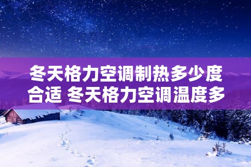 冬天格力空调制热多少度合适 冬天格力空调温度多少合适