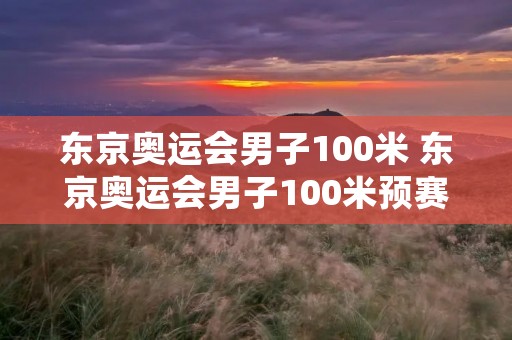 东京奥运会男子100米 东京奥运会男子100米预赛