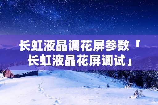 长虹液晶调花屏参数「长虹液晶花屏调试」