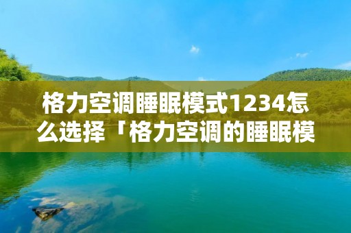 格力空调睡眠模式1234怎么选择「格力空调的睡眠模式2」