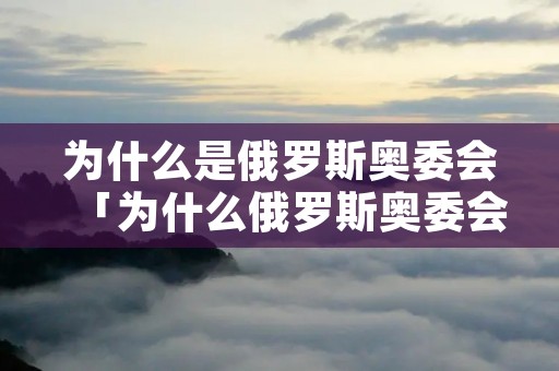 为什么是俄罗斯奥委会「为什么俄罗斯奥委会参加」