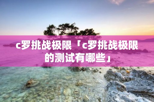 c罗挑战极限「c罗挑战极限的测试有哪些」