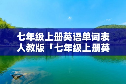 七年级上册英语单词表人教版「七年级上册英语单词表人教版第一单元」