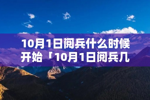 10月1日阅兵什么时候开始「10月1日阅兵几点钟开始」