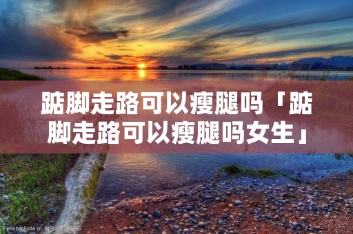 踮脚走路可以瘦腿吗「踮脚走路可以瘦腿吗女生」