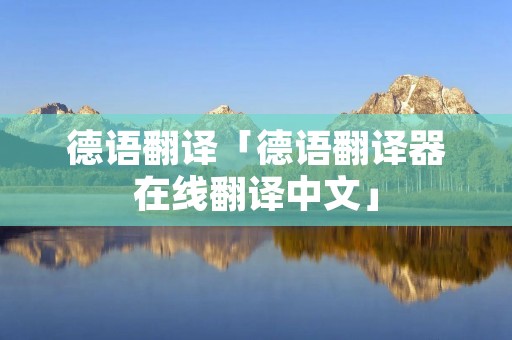 德语翻译「德语翻译器在线翻译中文」 德语翻译「德语翻译器在线翻译中文」