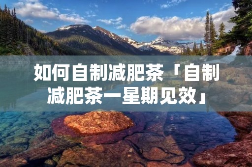 如何自制减肥茶「自制减肥茶一星期见效」