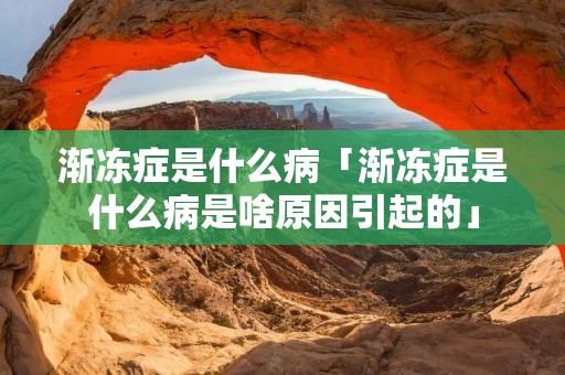 渐冻症是什么病「渐冻症是什么病是啥原因引起的」