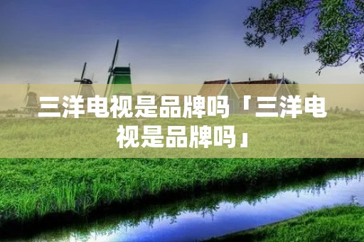 三洋电视是品牌吗「三洋电视是品牌吗」