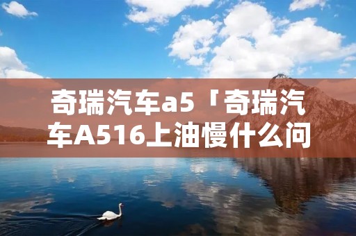奇瑞汽车a5「奇瑞汽车A516上油慢什么问题」