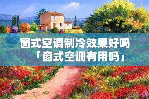 窗式空调制冷效果好吗「窗式空调有用吗」