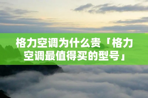 格力空调为什么贵「格力空调最值得买的型号」