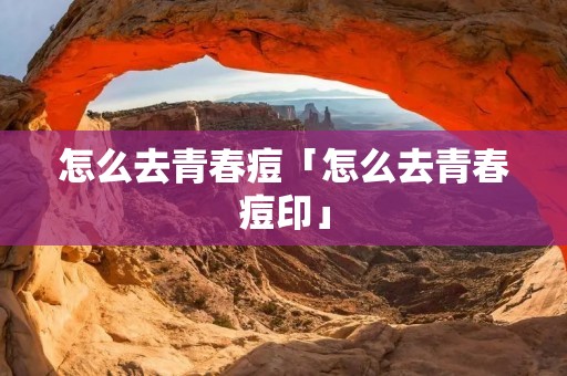 怎么去青春痘「怎么去青春痘印」