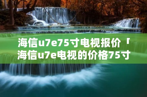 海信u7e75寸电视报价「海信u7e电视的价格75寸」