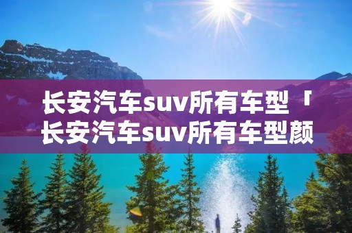 长安汽车suv所有车型「长安汽车suv所有车型颜色」