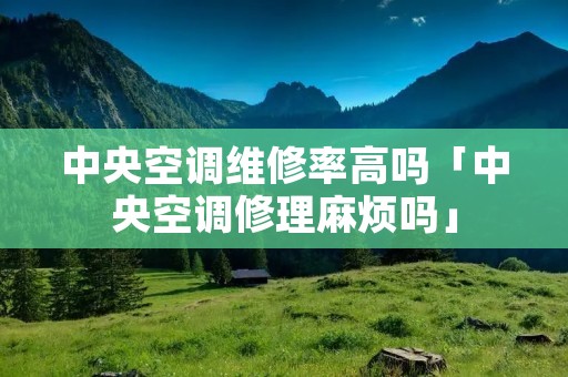 中央空调维修率高吗「中央空调修理麻烦吗」