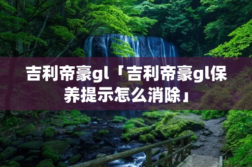 吉利帝豪gl「吉利帝豪gl保养提示怎么消除」