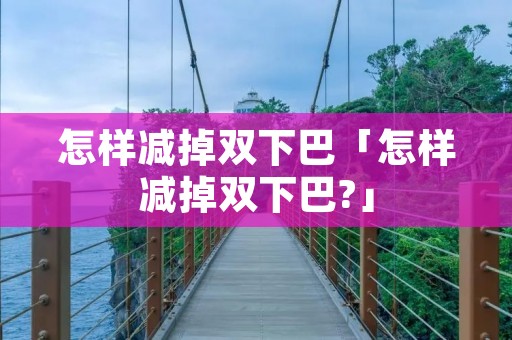 怎样减掉双下巴「怎样减掉双下巴?」