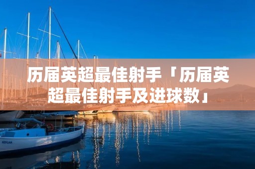 历届英超最佳射手「历届英超最佳射手及进球数」