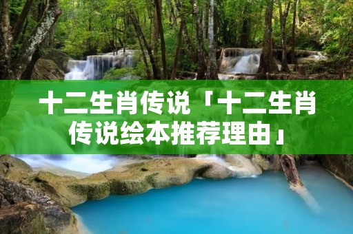 十二生肖传说「十二生肖传说绘本推荐理由」