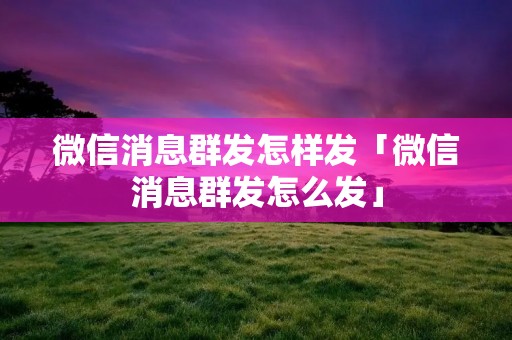 微信消息群发怎样发「微信消息群发怎么发」