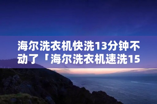 海尔洗衣机快洗13分钟不动了「海尔洗衣机速洗15分钟老是不停」
