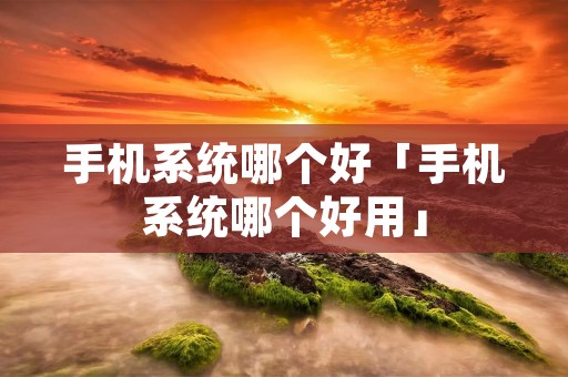 手机系统哪个好「手机系统哪个好用」