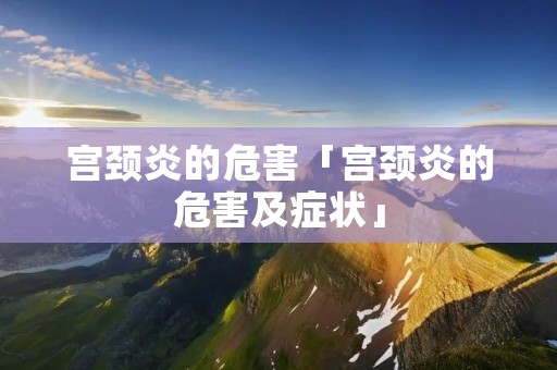 宫颈炎的危害「宫颈炎的危害及症状」