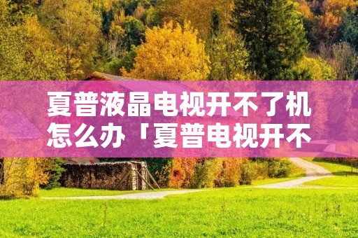 夏普液晶电视开不了机怎么办「夏普电视开不开机是什么原因」