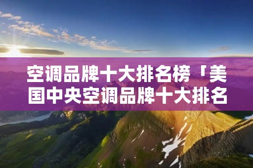 空调品牌十大排名榜「美国中央空调品牌十大排名榜」