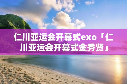 仁川亚运会开幕式exo「仁川亚运会开幕式金秀贤」