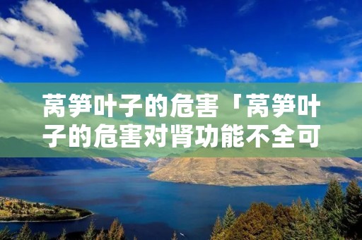 莴笋叶子的危害「莴笋叶子的危害对肾功能不全可以吃吗」