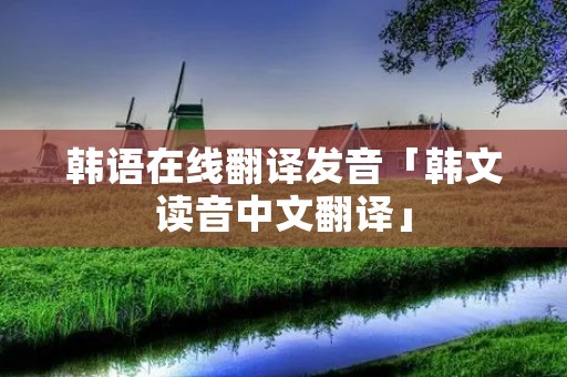 韩语在线翻译发音「韩文读音中文翻译」 韩语在线翻译发音「韩文读音中文翻译」