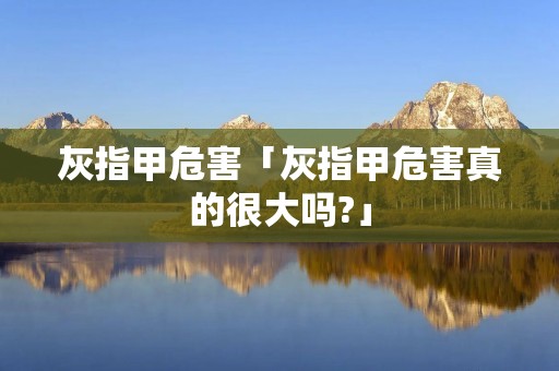 灰指甲危害「灰指甲危害真的很大吗?」