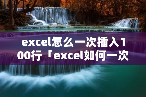 excel怎么一次插入100行「excel如何一次性添加100行」