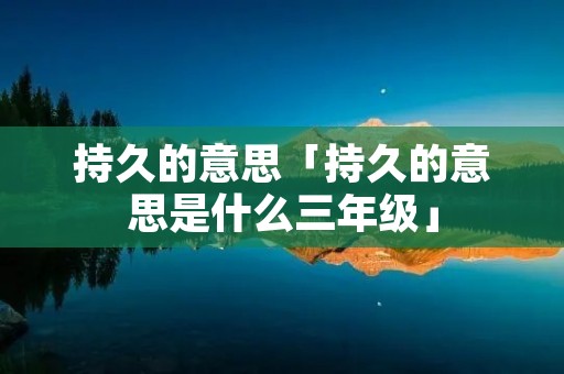 持久的意思「持久的意思是什么三年级」
