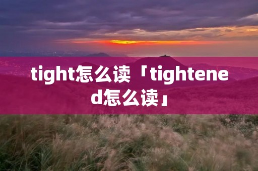 tight怎么读「tightened怎么读」 tight怎么读「tightened怎么读」