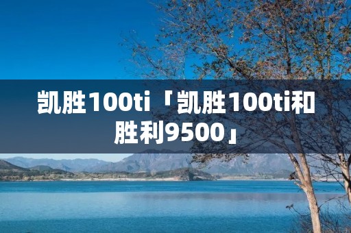 凯胜100ti「凯胜100ti和胜利9500」