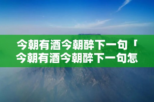 今朝有酒今朝醉下一句「今朝有酒今朝醉下一句怎么说?」