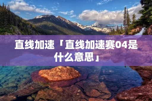 直线加速「直线加速赛04是什么意思」