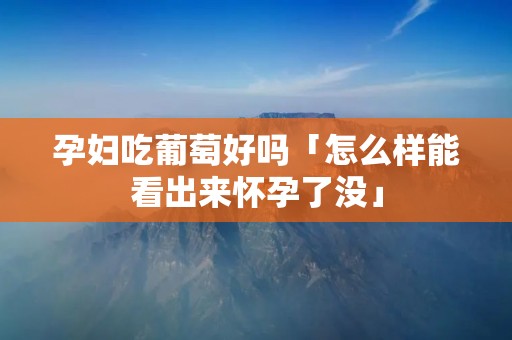 孕妇吃葡萄好吗「怎么样能看出来怀孕了没」