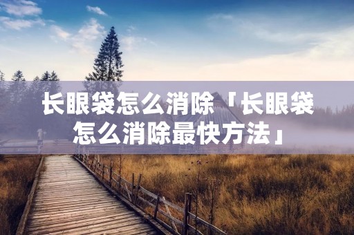 长眼袋怎么消除「长眼袋怎么消除最快方法」