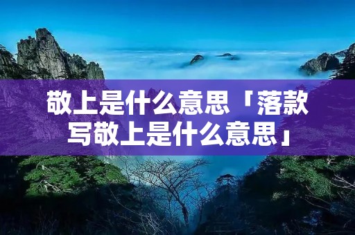 敬上是什么意思「落款写敬上是什么意思」