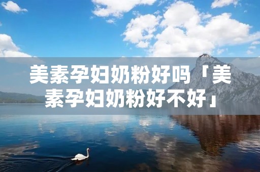 美素孕妇奶粉好吗「美素孕妇奶粉好不好」