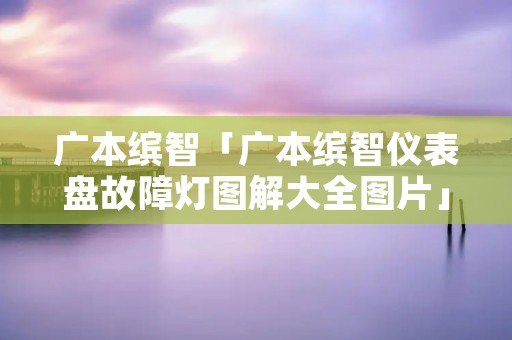 广本缤智「广本缤智仪表盘故障灯图解大全图片」