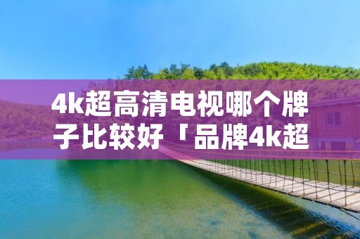 4k超高清电视哪个牌子比较好「品牌4k超清电视」