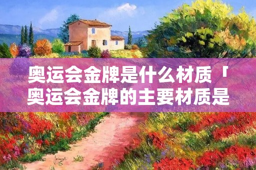 奥运会金牌是什么材质「奥运会金牌的主要材质是金还是银」